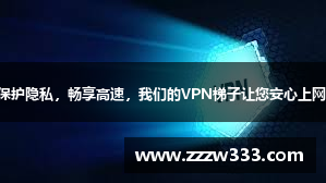 保护隐私，畅享高速，我们的VPN梯子让您安心上网！